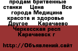  продам бритвенные станки  › Цена ­ 400 - Все города Медицина, красота и здоровье » Другое   . Карачаево-Черкесская респ.,Карачаевск г.